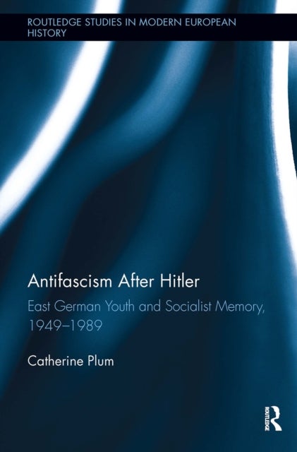 Antifascism After Hitler - East German Youth and Socialist Memory, 1949-1989