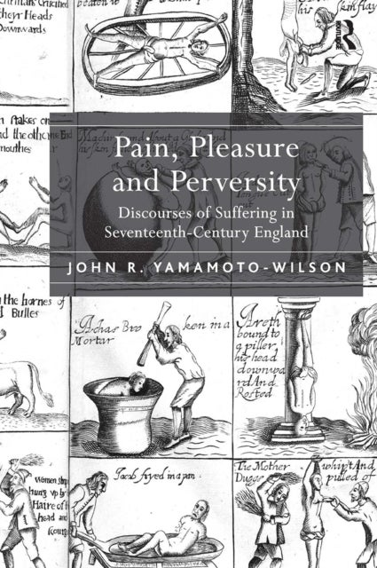 Pain, Pleasure and Perversity - Discourses of Suffering in Seventeenth-Century England