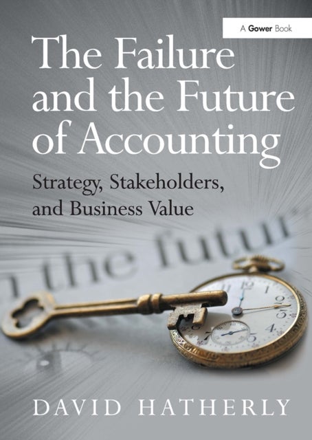The Failure and the Future of Accounting - Strategy, Stakeholders, and Business Value