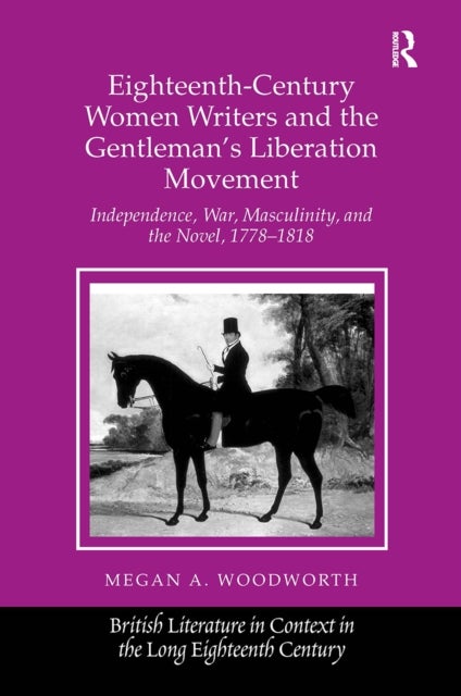 Eighteenth-Century Women Writers and the Gentleman's Liberation Movement - Independence, War, Masculinity, and the Novel, 1778?1818