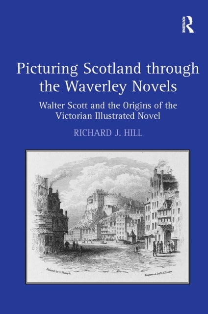 Picturing Scotland through the Waverley Novels - Walter Scott and the Origins of the Victorian Illustrated Novel