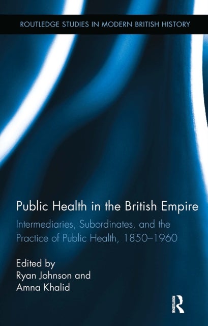 Public Health in the British Empire - Intermediaries, Subordinates, and the Practice of Public Health, 1850-1960