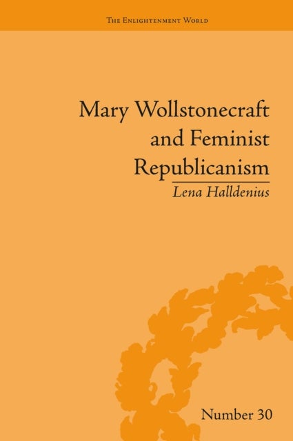 Mary Wollstonecraft and Feminist Republicanism - Independence, Rights and the Experience of Unfreedom