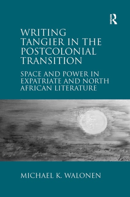 Writing Tangier in the Postcolonial Transition - Space and Power in Expatriate and North African Literature