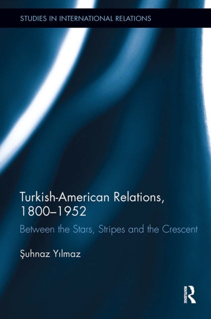 Turkish-American Relations, 1800-1952 - Between the Stars, Stripes and the Crescent