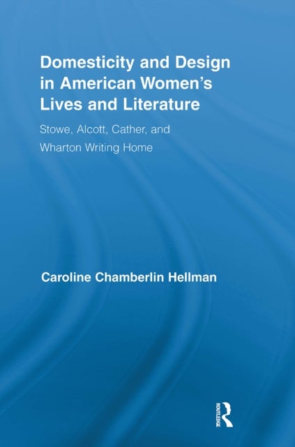 Domesticity and Design in American Women's Lives and Literature - Stowe, Alcott, Cather, and Wharton Writing Home