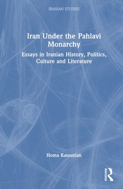 Iran Under the Pahlavi Monarchy - Essays in Iranian History, Politics, Culture and Literature