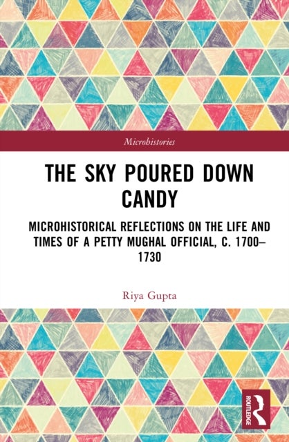 The Sky Poured Down Candy - Microhistorical Reflections on the Life and Times of a Petty Mughal Official, c. 1700–1730