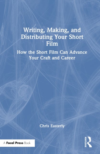 Writing, Making, and Distributing Your Short Film - How the Short Film Can Advance Your Craft and Career