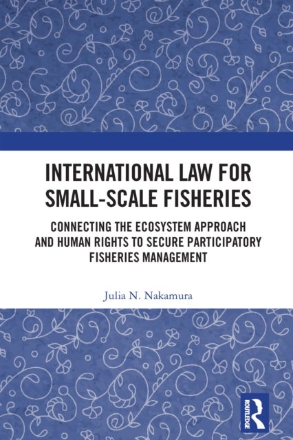 International Law for Small-Scale Fisheries - Connecting the Ecosystem Approach and Human Rights to Secure Participatory Fisheries Management