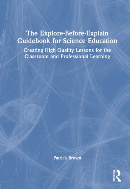 The Explore-Before-Explain Guidebook for Science Education - Creating High Quality Lessons for the Classroom and Professional Learning