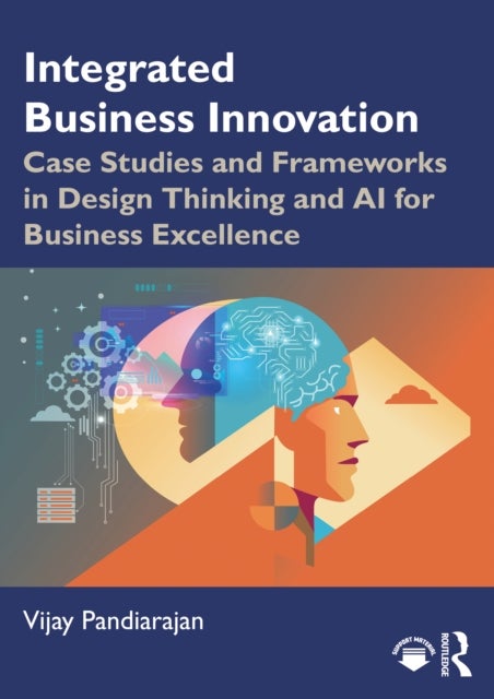Integrated Business Innovation - Case Studies and Frameworks in Design Thinking and AI for Business Excellence