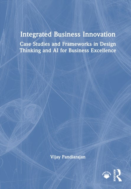 Integrated Business Innovation - Case Studies and Frameworks in Design Thinking and AI for Business Excellence