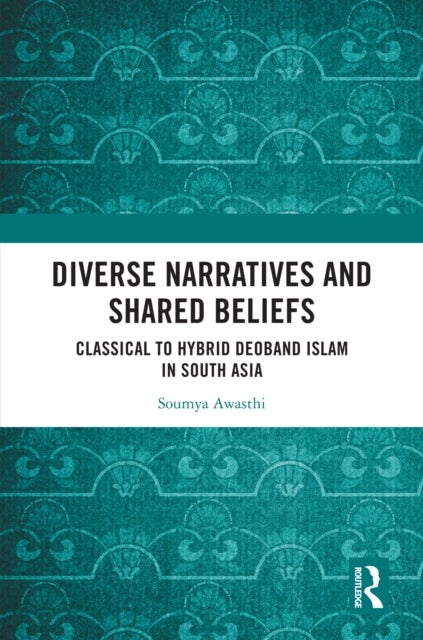 Diverse Narratives and Shared Beliefs - Classical to Hybrid Deoband Islam in South Asia