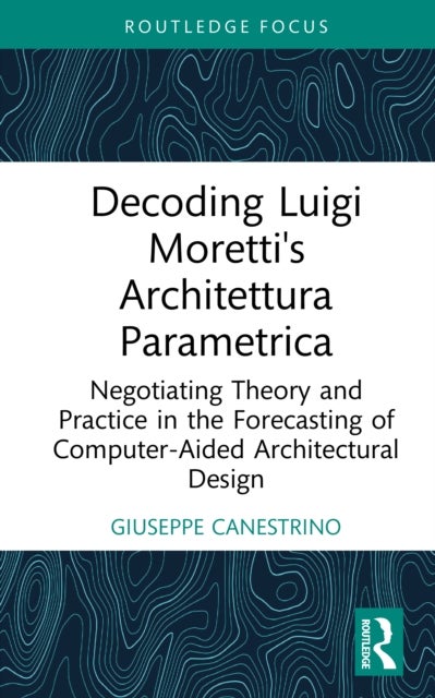 Decoding Luigi Moretti's Architettura Parametrica - Negotiating Theory and Practice in the Forecasting of Computer-Aided Architectural Design