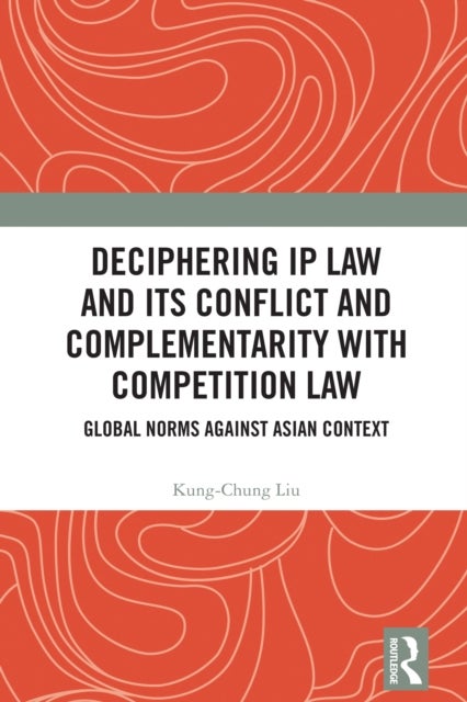 Deciphering IP Law and Its Conflict and Complementarity with Competition Law - Global Norms Against Asian Context