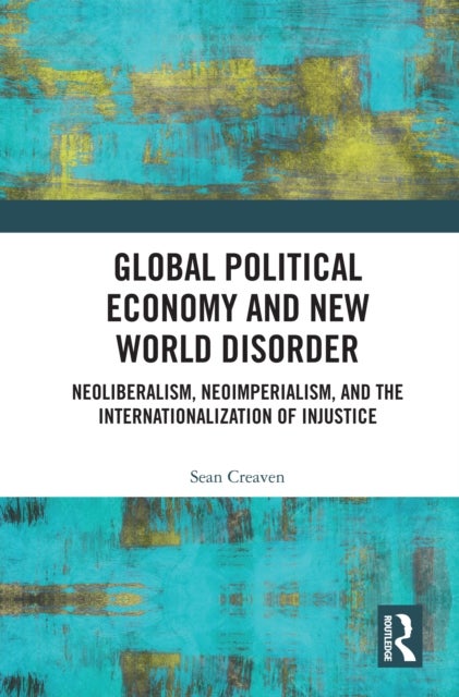 Global Political Economy and New World Disorder - Neoliberalism, Neoimperialism, and the Internationalization of Injustice