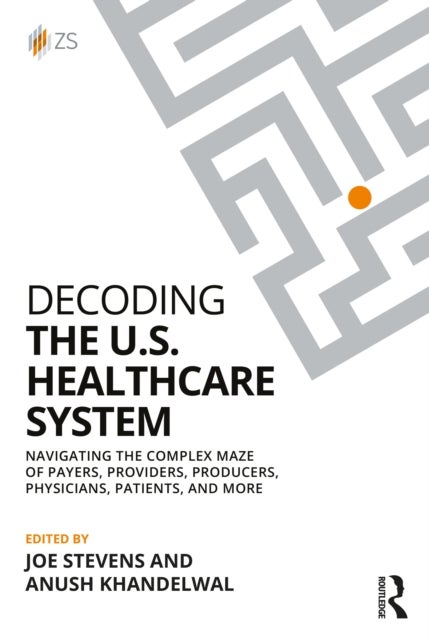 Decoding the U.S. Healthcare System - Navigating the Complex Maze of Payers, Providers, Producers, Physicians, Patients, and More