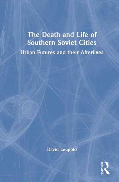 The Death and Life of Southern Soviet Cities - Urban Futures and their Afterlives