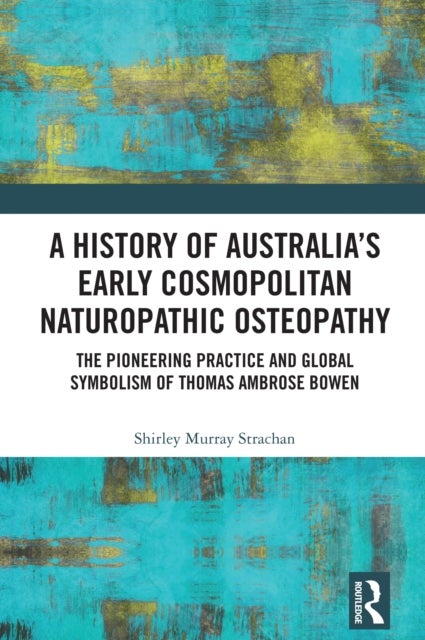 A History of Australia’s Early Cosmopolitan Naturopathic Osteopathy - The Pioneering Practice and Global Symbolism of Thomas Ambrose Bowen