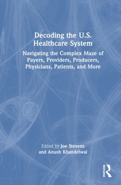 Decoding the U.S. Healthcare System - Navigating the Complex Maze of Payers, Providers, Producers, Physicians, Patients, and More