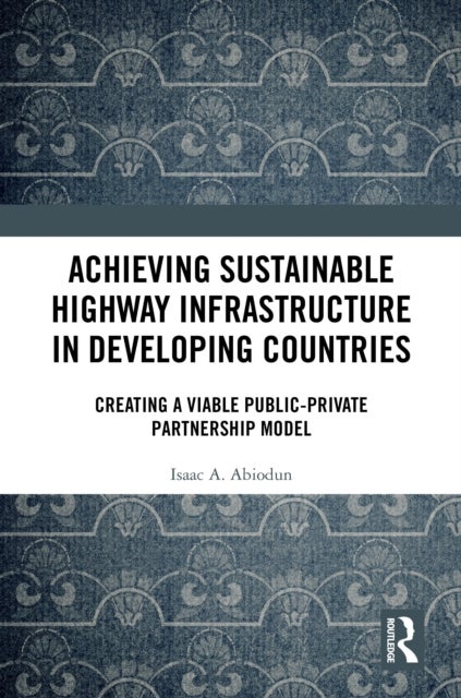 Achieving Sustainable Highway Infrastructure in Developing Countries - Creating a Viable Public-Private Partnership Model