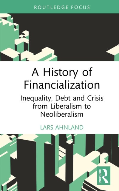 A History of Financialization - Inequality, Debt and Crisis from Liberalism to Neoliberalism
