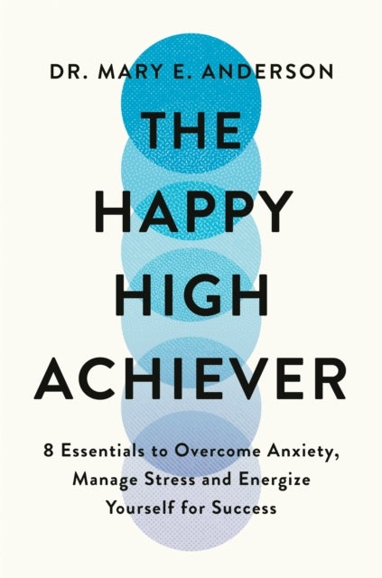 The Happy High Achiever - 8 Essentials to Overcome Anxiety, Reduce Stress and Energize Yourself for Success