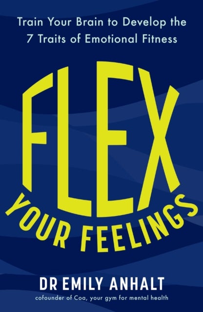 Flex Your Feelings - Train Your Brain to Develop the 7 Traits of Emotional Fitness
