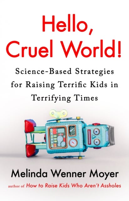 Hello, Cruel World! - Science-Based Strategies for Raising Terrific Kids in Terrifying Times