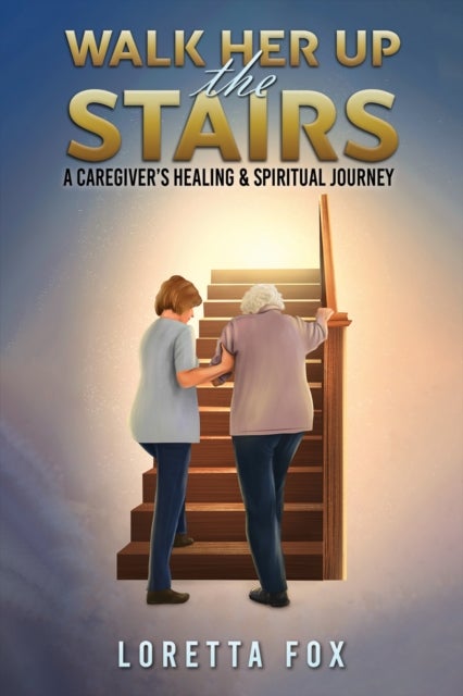 Walk Her Up the Stairs - A Caregiver’s Healing & Spiritual Journey
