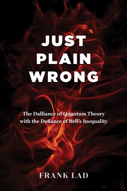Just Plain Wrong - The Dalliance of Quantum Theory with the Defiance of Bell's Inequality