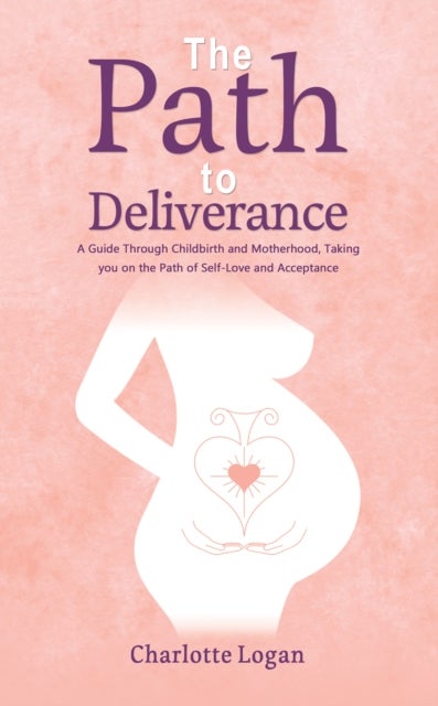 The Path to Deliverance - A Guide Through Childbirth and Motherhood, Taking You on the Path of Self-Love and Acceptance