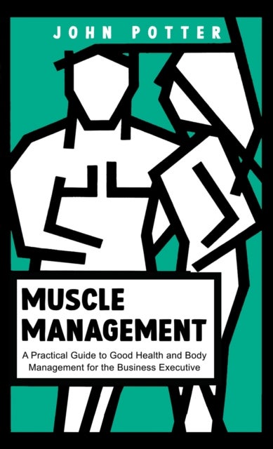 Muscle Management - A Practical Guide to Good Health and Body Management for the Business Executive