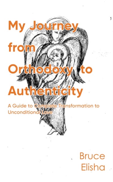 My Journey from Orthodoxy to Authenticity - A Guide to Complete Transformation to Unconditional Love
