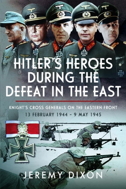 Hitler’s Heroes During The Defeat in the East - Knight’s Cross Generals on the Eastern Front, 13 February 1944 – 9 May 1945