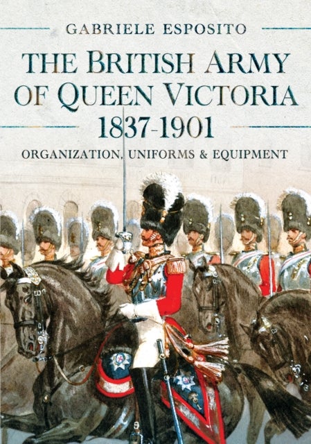 The British Army of Queen Victoria, 1837–1901 - Organization, Uniforms and Equipment