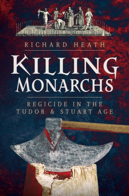Killing Monarchs - Regicide in the Tudor and Stuart Age