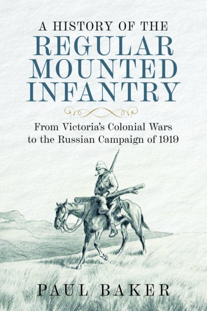 A History of the Regular Mounted Infantry - From Victoria's Colonial Wars to the Russian Campaign of 1919