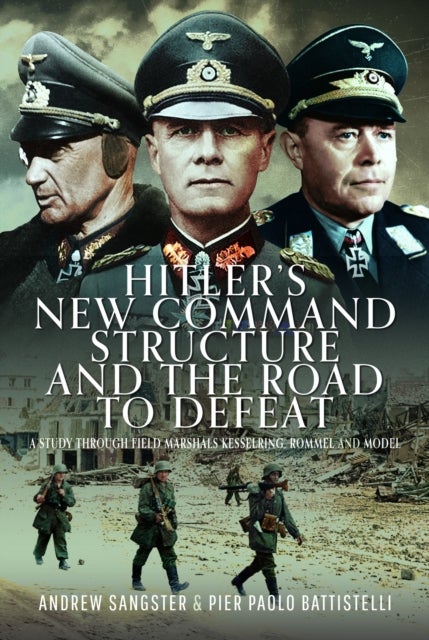 Hitler's New Command Structure and the Road to Defeat - A Study through Field Marshals Kesselring, Rommel and Model