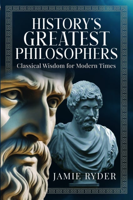 History's Greatest Philosophers - Classical Wisdom for Modern Times