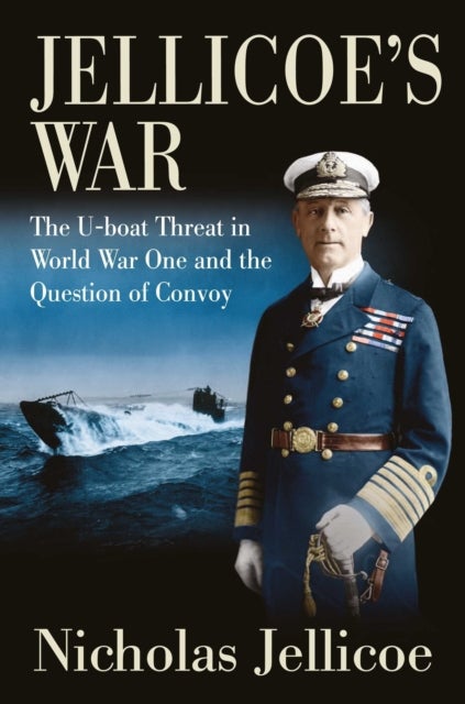 Jellicoe's War - The U-Boat Threat in World War I and the Question of Convoy