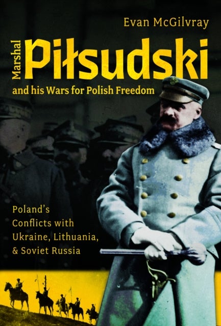 Marshal Pilsudski and his Wars for Polish Freedom - Poland's Conflicts with Ukraine, Lithuania and Soviet Russia