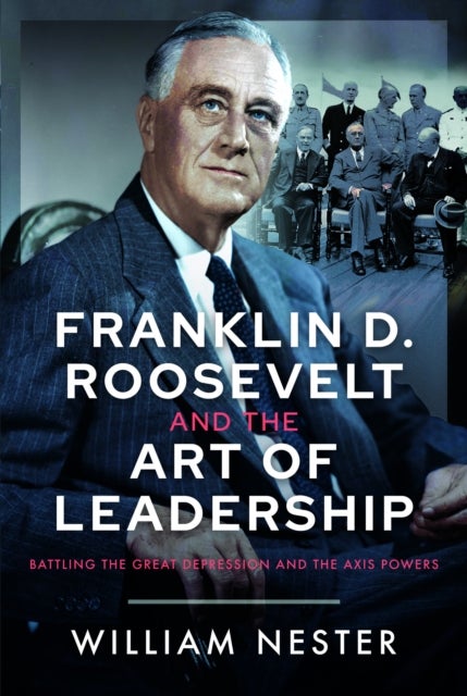 Franklin D. Roosevelt and the Art of Leadership - Battling the Great Depression and the Axis Powers