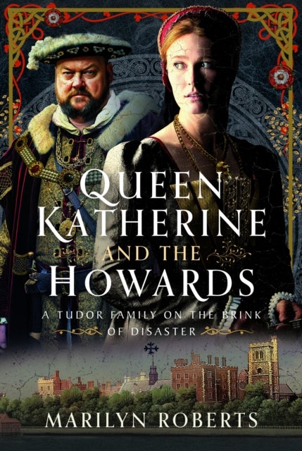Queen Katherine and the Howards - A Tudor Family on the Brink of Disaster