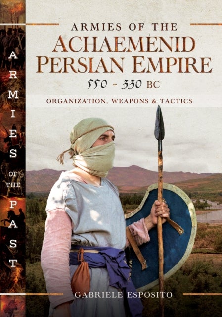 Armies of the Achaemenid Persian Empire, 550-330 BC - Organization, Weapons and Tactics