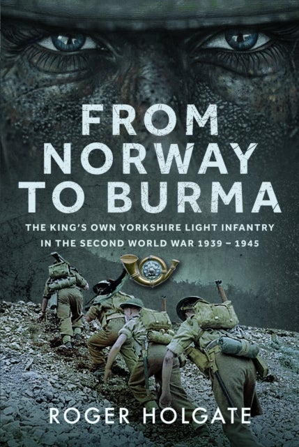 From Norway to Burma - The King’s Own Yorkshire Light Infantry in the Second World War 1939 – 1945