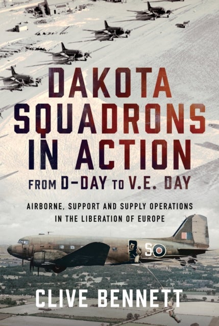 Dakota Squadrons in Action From D-Day to V.E. Day - Airborne, Support and Supply Operations in the Liberation of Europe