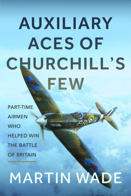 Volunteer Aces of Churchill’s Few - The Part-Time Pilots and their Auxiliary Squadrons which Helped win the Battle of Britain