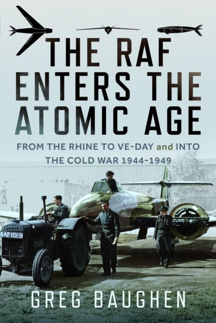 The RAF Enters the Atomic Age - From the Rhine to VE-Day and into the Cold War, 1944-1949